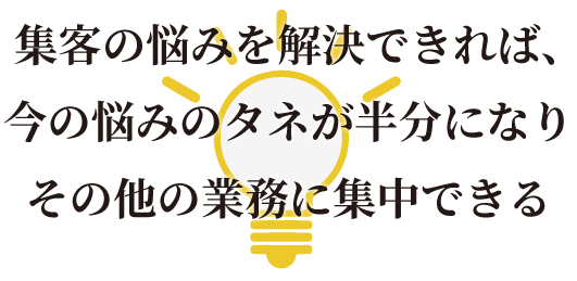集客の悩みを解決できれば、今の悩みのタネが半分になりその他の業務に集中できる